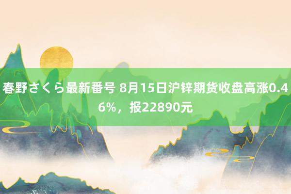 春野さくら最新番号 8月15日沪锌期货收盘高涨0.46%，报22890元