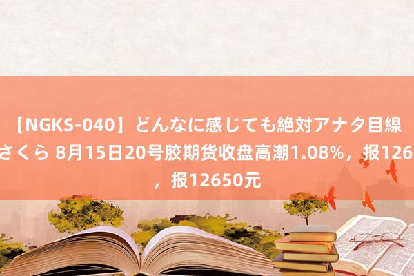 【NGKS-040】どんなに感じても絶対アナタ目線 春野さくら 8月15日20号胶期货收盘高潮1.08%，报12650元