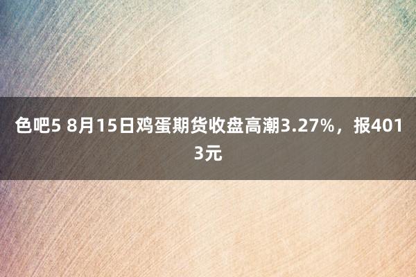 色吧5 8月15日鸡蛋期货收盘高潮3.27%，报4013元