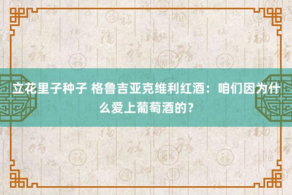 立花里子种子 格鲁吉亚克维利红酒：咱们因为什么爱上葡萄酒的？