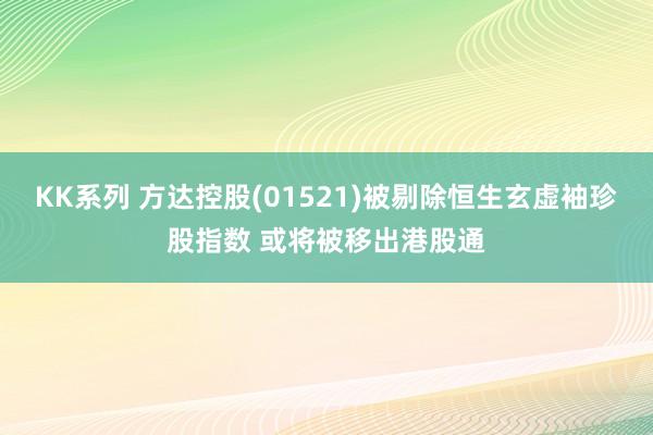 KK系列 方达控股(01521)被剔除恒生玄虚袖珍股指数 或将被移出港股通