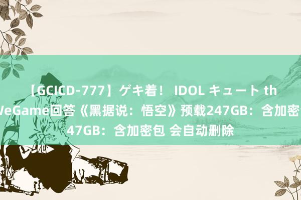 【GCICD-777】ゲキ着！ IDOL キュート the BEST 腾讯WeGame回答《黑据说：悟空》预载247GB：含加密包 会自动删除