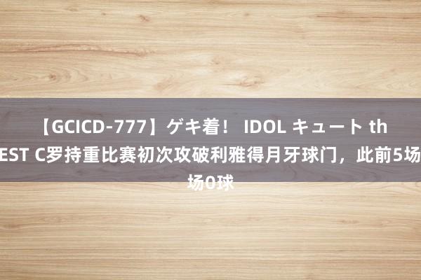 【GCICD-777】ゲキ着！ IDOL キュート the BEST C罗持重比赛初次攻破利雅得月牙球门，此前5场0球