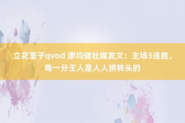 立花里子qvod 廖均健社媒发文：主场3连胜，每一分王人是人人拼转头的