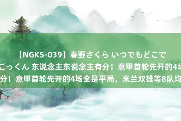 【NGKS-039】春野さくら いつでもどこでも24時間、初ぶっかけごっくん 东说念主东说念主有分！意甲首轮先开的4场全是平局，米兰双雄等8队均战平