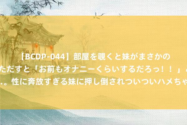 【BCDP-044】部屋を覗くと妹がまさかのアナルオナニー。問いただすと「お前もオナニーくらいするだろっ！！」と逆に襲われたボク…。性に奔放すぎる妹に押し倒されついついハメちゃった近親性交12編 探索亚洲日韩风情，好意思食、文化尽享盛宴