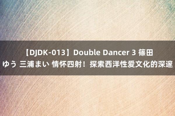 【DJDK-013】Double Dancer 3 篠田ゆう 三浦まい 情怀四射！探索西洋性爱文化的深邃