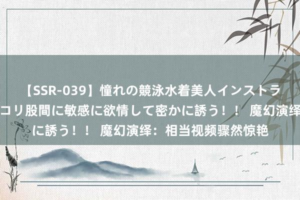 【SSR-039】憧れの競泳水着美人インストラクターは生徒のモッコリ股間に敏感に欲情して密かに誘う！！ 魔幻演绎：相当视频骤然惊艳