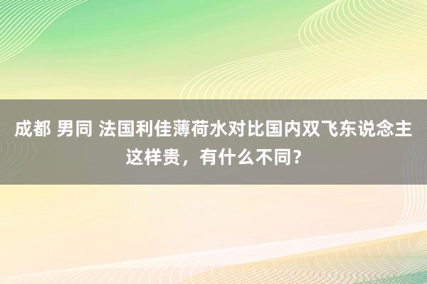 成都 男同 法国利佳薄荷水对比国内双飞东说念主这样贵，有什么不同？