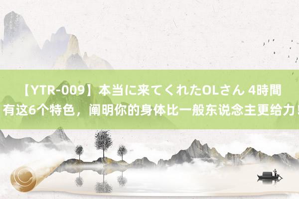 【YTR-009】本当に来てくれたOLさん 4時間 有这6个特色，阐明你的身体比一般东说念主更给力！