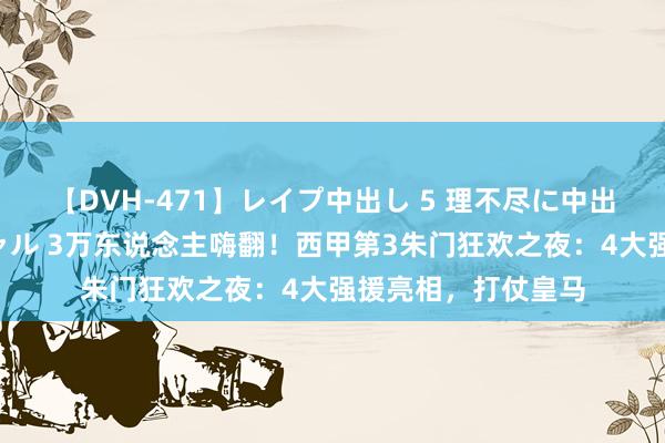 【DVH-471】レイプ中出し 5 理不尽に中出しされた7人のギャル 3万东说念主嗨翻！西甲第3朱门狂欢之夜：4大强援亮相，打仗皇马