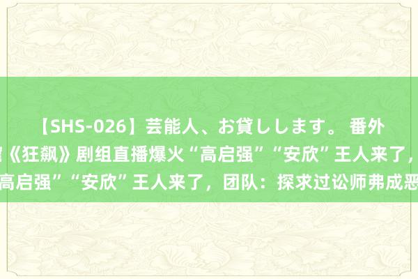 【SHS-026】芸能人、お貸しします。 番外SP 直击直播乱象丨盗窟《狂飙》剧组直播爆火“高启强”“安欣”王人来了，团队：探求过讼师弗成恶