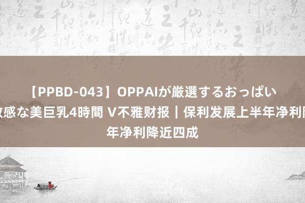 【PPBD-043】OPPAIが厳選するおっぱい 綺麗で敏感な美巨乳4時間 V不雅财报｜保利发展上半年净利降近四成