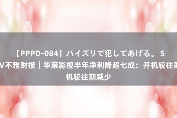 【PPPD-084】パイズリで犯してあげる。 SARA V不雅财报｜华策影视半年净利降超七成：开机较往期减少