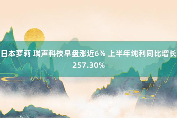 日本萝莉 瑞声科技早盘涨近6% 上半年纯利同比增长257.30%