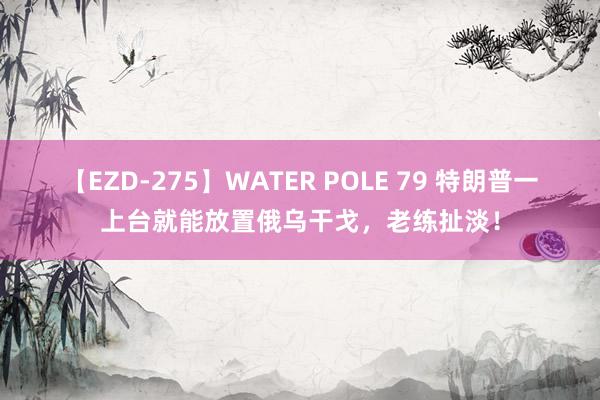 【EZD-275】WATER POLE 79 特朗普一上台就能放置俄乌干戈，老练扯淡！