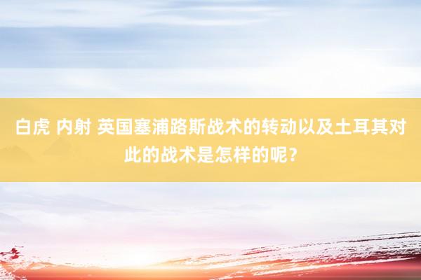 白虎 内射 英国塞浦路斯战术的转动以及土耳其对此的战术是怎样的呢？