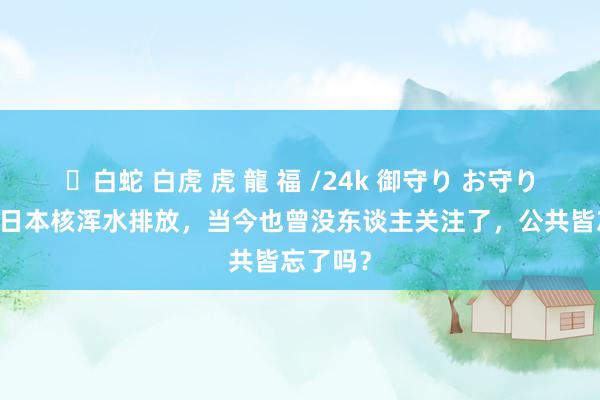 ✨白蛇 白虎 虎 龍 福 /24k 御守り お守り 为什么日本核浑水排放，当今也曾没东谈主关注了，公共皆忘了吗？