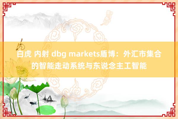 白虎 内射 dbg markets盾博：外汇市集合的智能走动系统与东说念主工智能