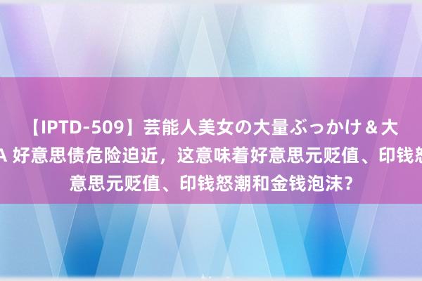 【IPTD-509】芸能人美女の大量ぶっかけ＆大量ごっくん AYA 好意思债危险迫近，这意味着好意思元贬值、印钱怒潮和金钱泡沫？