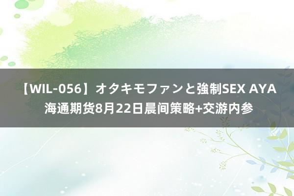 【WIL-056】オタキモファンと強制SEX AYA 海通期货8月22日晨间策略+交游内参