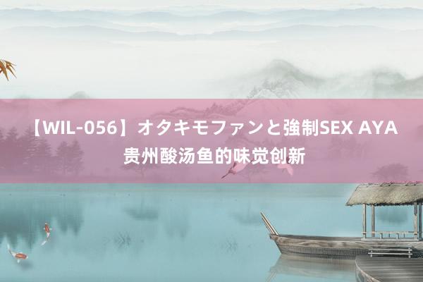 【WIL-056】オタキモファンと強制SEX AYA 贵州酸汤鱼的味觉创新