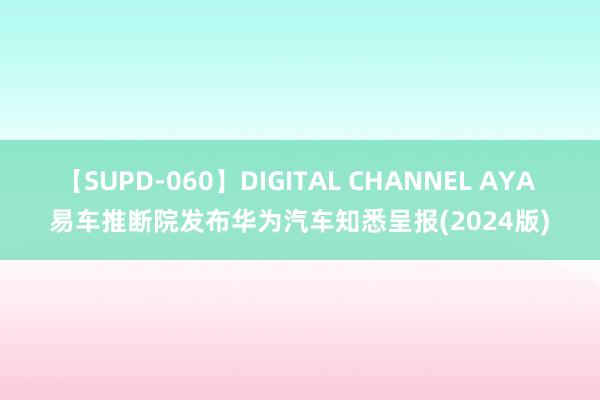 【SUPD-060】DIGITAL CHANNEL AYA 易车推断院发布华为汽车知悉呈报(2024版)