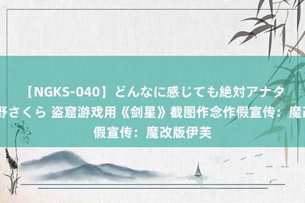 【NGKS-040】どんなに感じても絶対アナタ目線 春野さくら 盗窟游戏用《剑星》截图作念作假宣传：魔改版伊芙