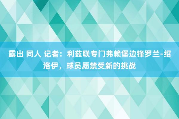 露出 同人 记者：利兹联专门弗赖堡边锋罗兰-绍洛伊，球员愿禁受新的挑战