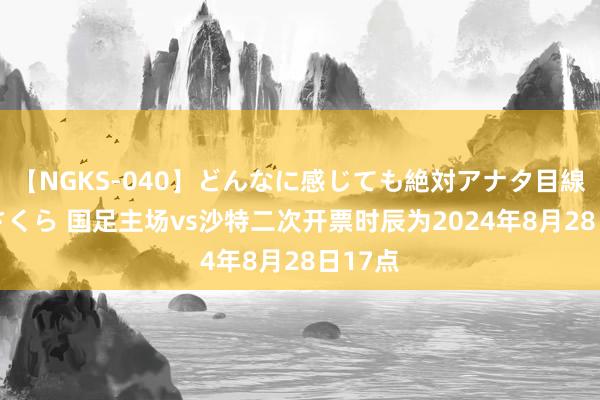 【NGKS-040】どんなに感じても絶対アナタ目線 春野さくら 国足主场vs沙特二次开票时辰为2024年8月28日17点