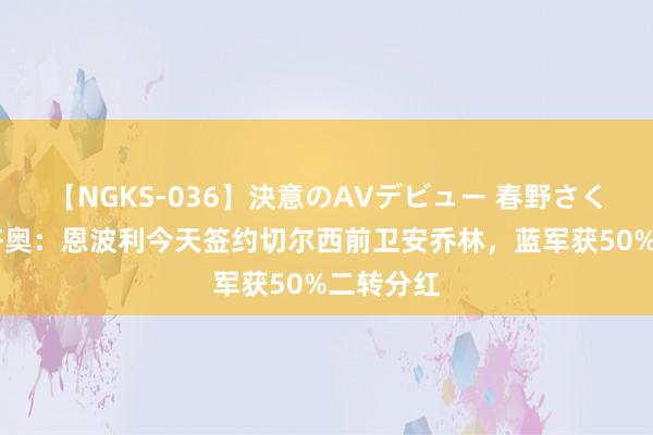 【NGKS-036】決意のAVデビュー 春野さくら 迪马济奥：恩波利今天签约切尔西前卫安乔林，蓝军获50%二转分红