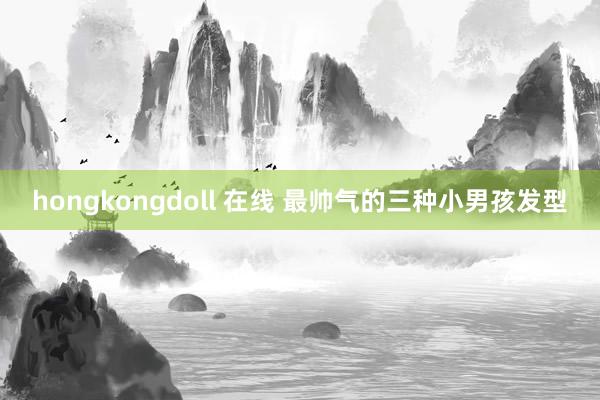 hongkongdoll 在线 最帅气的三种小男孩发型