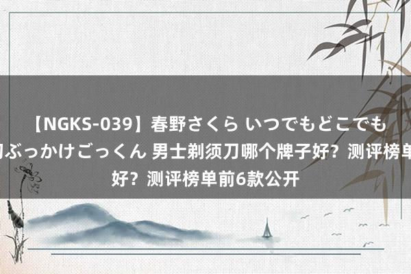 【NGKS-039】春野さくら いつでもどこでも24時間、初ぶっかけごっくん 男士剃须刀哪个牌子好？测评榜单前6款公开