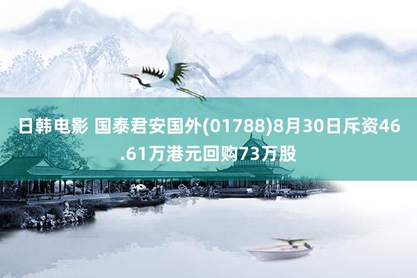 日韩电影 国泰君安国外(01788)8月30日斥资46.61万港元回购73万股