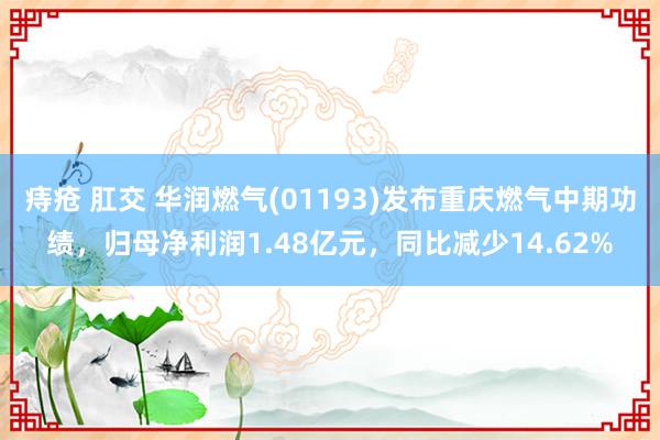 痔疮 肛交 华润燃气(01193)发布重庆燃气中期功绩，归母净利润1.48亿元，同比减少14.62%