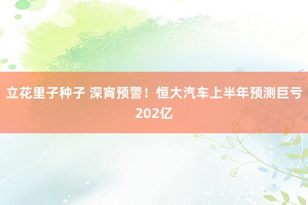 立花里子种子 深宵预警！恒大汽车上半年预测巨亏202亿