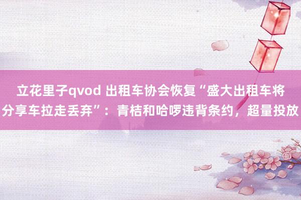 立花里子qvod 出租车协会恢复“盛大出租车将分享车拉走丢弃”：青桔和哈啰违背条约，超量投放