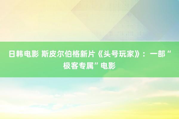 日韩电影 斯皮尔伯格新片《头号玩家》：一部“极客专属”电影