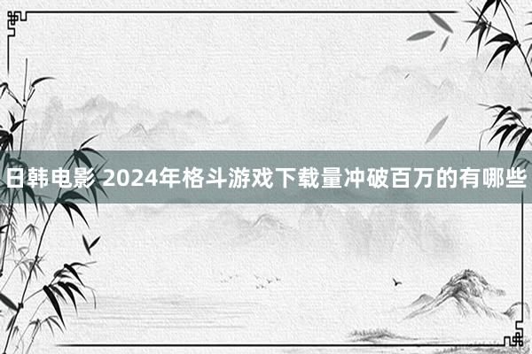 日韩电影 2024年格斗游戏下载量冲破百万的有哪些