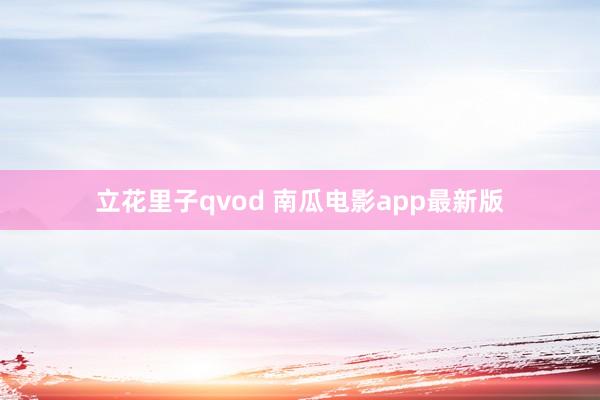 立花里子qvod 南瓜电影app最新版