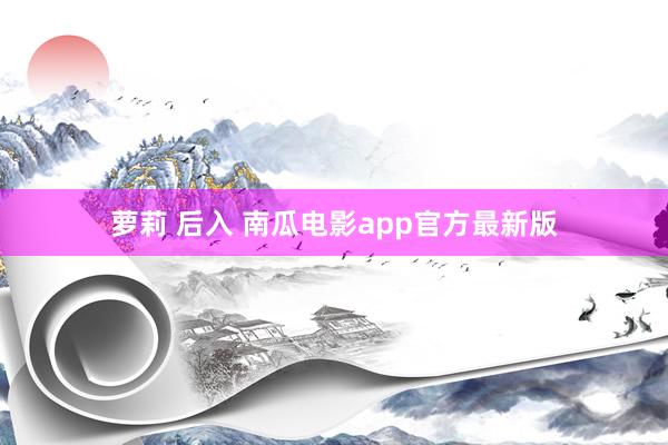 萝莉 后入 南瓜电影app官方最新版