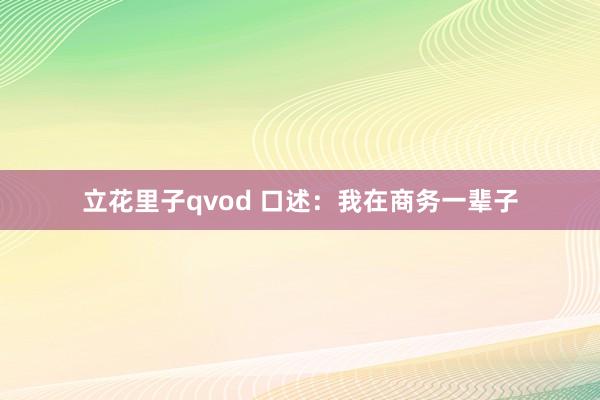 立花里子qvod 口述：我在商务一辈子