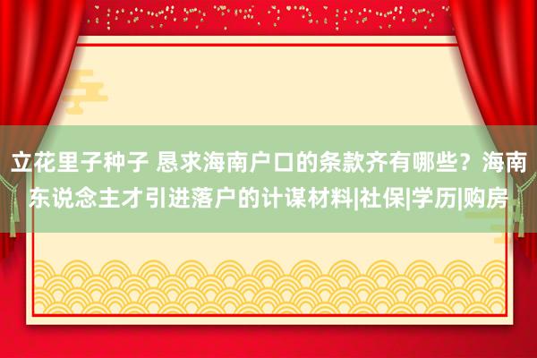 立花里子种子 恳求海南户口的条款齐有哪些？海南东说念主才引进落户的计谋材料|社保|学历|购房