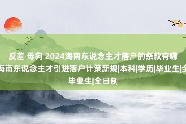 反差 母狗 2024海南东说念主才落户的条款有哪些？海南东说念主才引进落户计策新规|本科|学历|毕业生|全日制