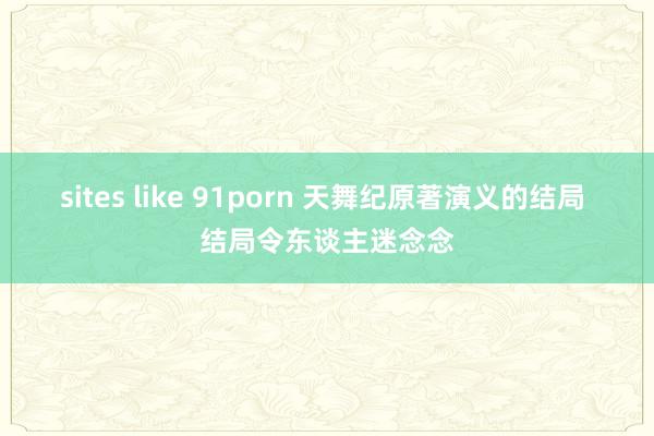 sites like 91porn 天舞纪原著演义的结局 结局令东谈主迷念念