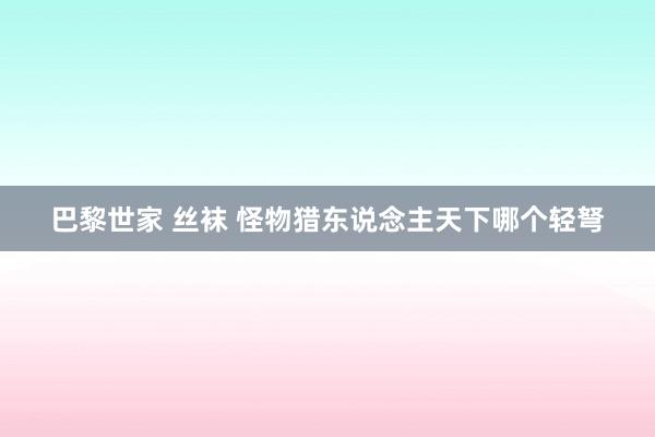 巴黎世家 丝袜 怪物猎东说念主天下哪个轻弩