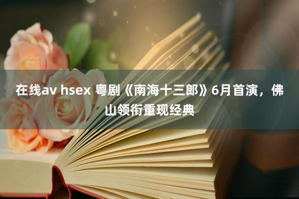 在线av hsex 粤剧《南海十三郎》6月首演，佛山领衔重现经典