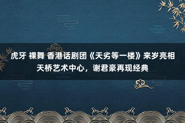 虎牙 裸舞 香港话剧团《天劣等一楼》来岁亮相天桥艺术中心，谢君豪再现经典