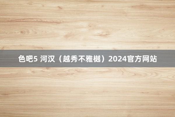 色吧5 河汉（越秀不雅樾）2024官方网站