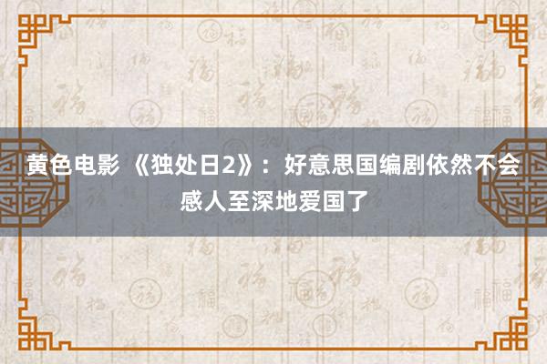 黄色电影 《独处日2》：好意思国编剧依然不会感人至深地爱国了